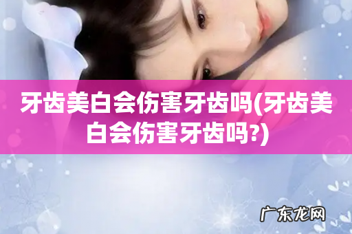牙齿美白会伤害牙齿吗? 牙齿美白会伤害牙齿吗