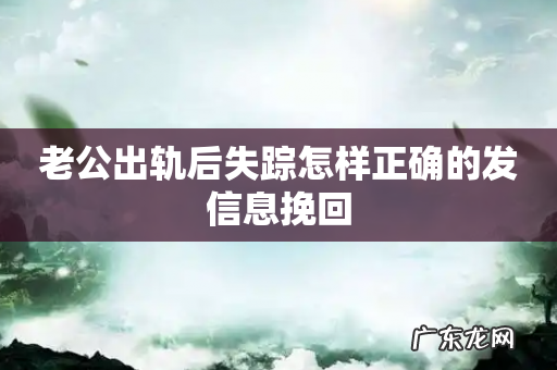 老公出轨后失踪怎样正确的发信息挽回
