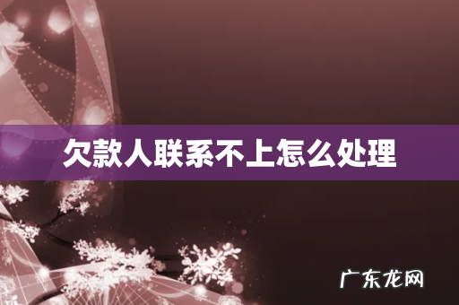 欠款人联系不上怎么处理