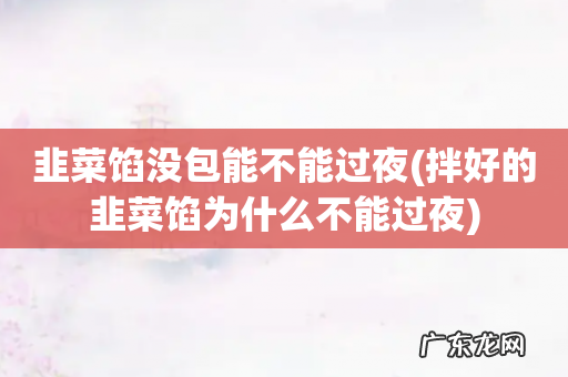 拌好的韭菜馅为什么不能过夜 韭菜馅没包能不能过夜