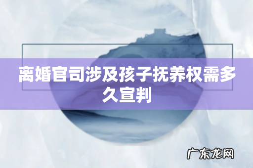 离婚官司涉及孩子抚养权需多久宣判