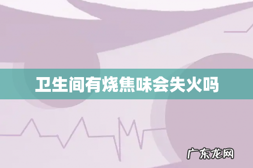 卫生间有烧焦味会失火吗