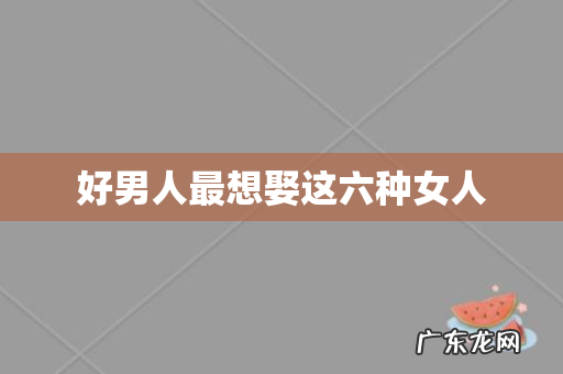 好男人最想娶这六种女人