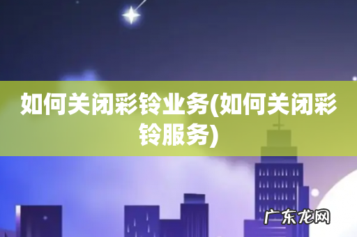 如何关闭彩铃服务 如何关闭彩铃业务