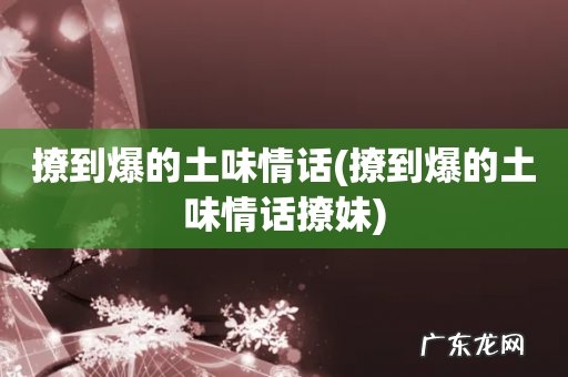 撩到爆的土味情话撩妹 撩到爆的土味情话