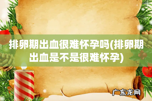 排卵期出血是不是很难怀孕 排卵期出血很难怀孕吗