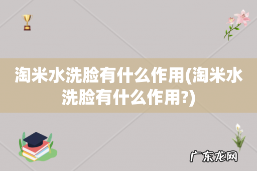 淘米水洗脸有什么作用? 淘米水洗脸有什么作用