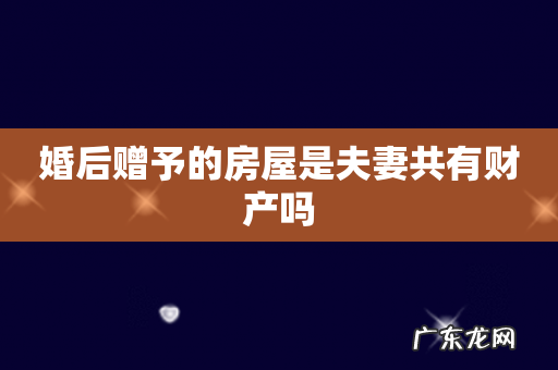 婚后赠予的房屋是夫妻共有财产吗