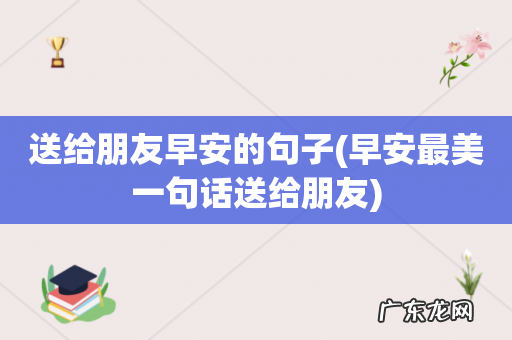 早安最美一句话送给朋友 送给朋友早安的句子
