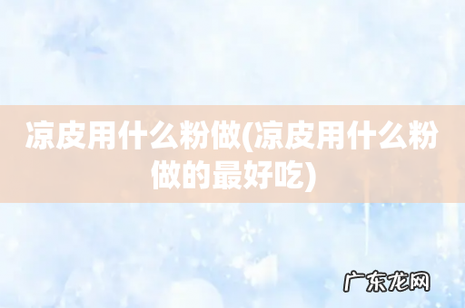 凉皮用什么粉做的最好吃 凉皮用什么粉做