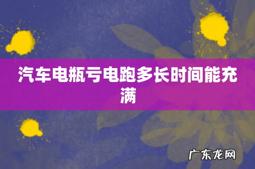 汽车电瓶亏电跑多长时间能充满