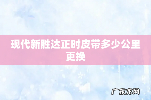 现代新胜达正时皮带多少公里更换