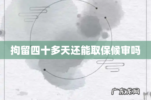 拘留四十多天还能取保候审吗