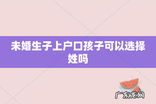 未婚生子上户口孩子可以选择姓吗