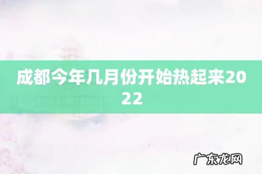 成都今年几月份开始热起来2022