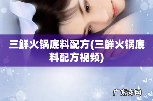 三鲜火锅底料配方视频 三鲜火锅底料配方