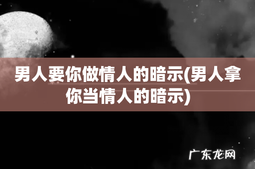 男人拿你当情人的暗示 男人要你做情人的暗示