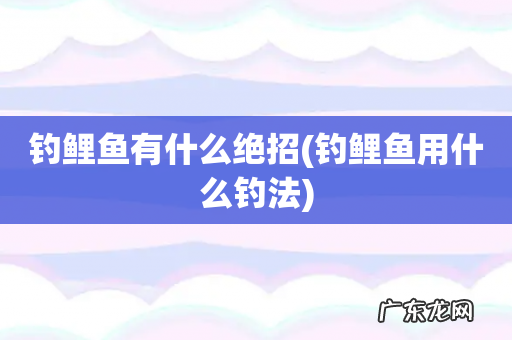 钓鲤鱼用什么钓法 钓鲤鱼有什么绝招