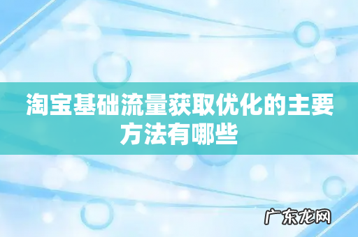 淘宝基础流量获取优化的主要方法有哪些
