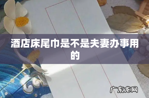 酒店床尾巾是不是夫妻办事用的