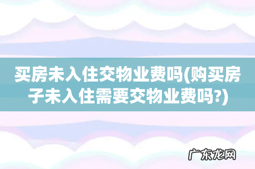 购买房子未入住需要交物业费吗? 买房未入住交物业费吗