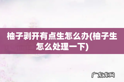 柚子生怎么处理一下 柚子剥开有点生怎么办