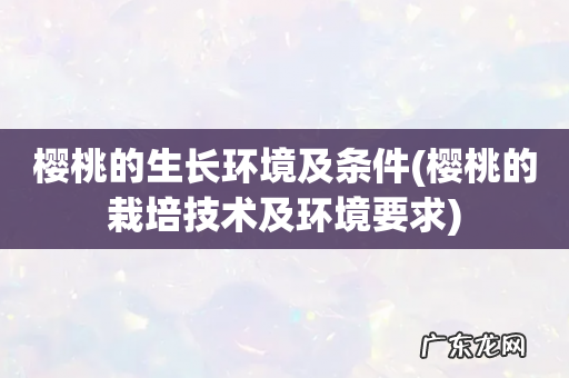 樱桃的栽培技术及环境要求 樱桃的生长环境及条件