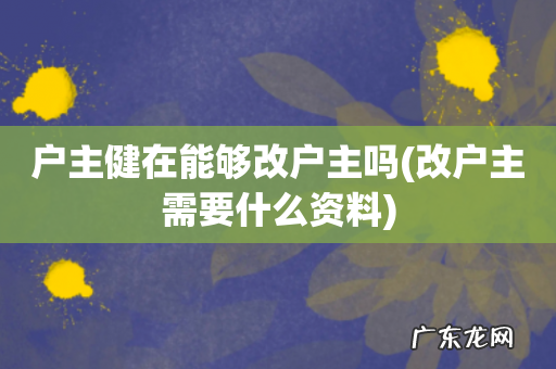 改户主需要什么资料 户主健在能够改户主吗
