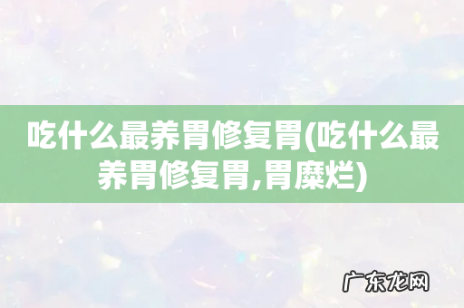 吃什么最养胃修复胃,胃糜烂 吃什么最养胃修复胃