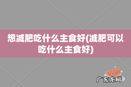 减肥可以吃什么主食好 想减肥吃什么主食好