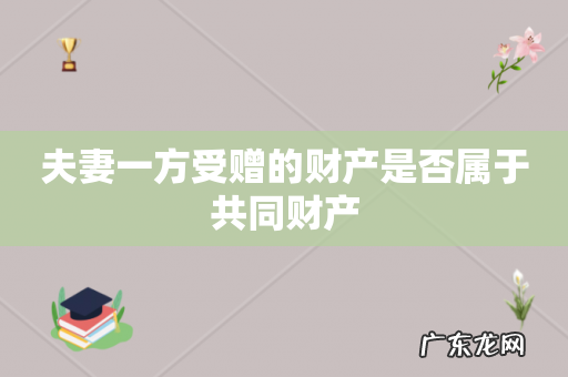 夫妻一方受赠的财产是否属于共同财产