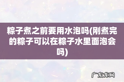刚煮完的粽子可以在粽子水里面泡会吗 粽子煮之前要用水泡吗