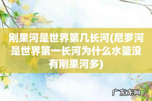 尼罗河是世界第一长河为什么水量没有刚果河多 刚果河是世界第几长河