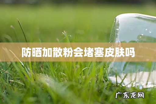 防晒加散粉会堵塞皮肤吗