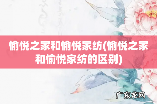 愉悦之家和愉悦家纺的区别 愉悦之家和愉悦家纺