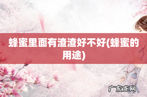 蜂蜜的用途 蜂蜜里面有渣渣好不好