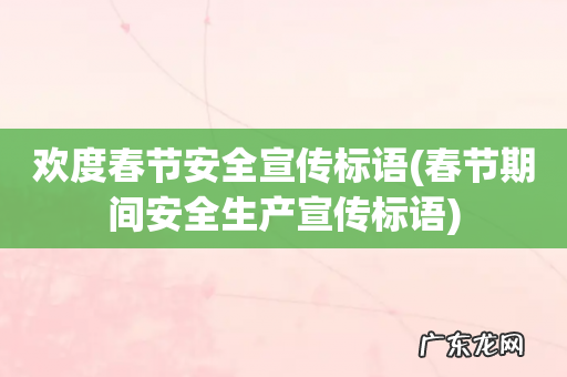 春节期间安全生产宣传标语 欢度春节安全宣传标语