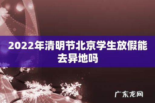2022年清明节北京学生放假能去异地吗
