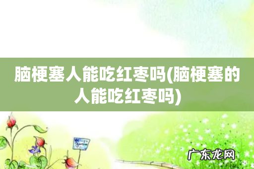 脑梗塞的人能吃红枣吗 脑梗塞人能吃红枣吗