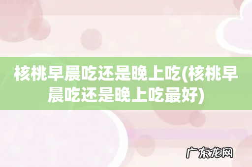 核桃早晨吃还是晚上吃最好 核桃早晨吃还是晚上吃