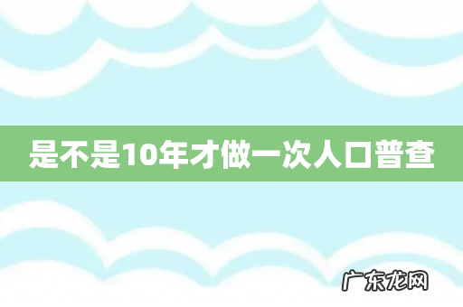 是不是10年才做一次人口普查