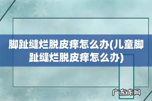 儿童脚趾缝烂脱皮痒怎么办 脚趾缝烂脱皮痒怎么办