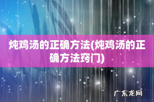 炖鸡汤的正确方法窍门 炖鸡汤的正确方法