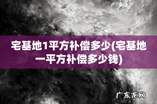 宅基地一平方补偿多少钱 宅基地1平方补偿多少
