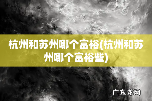 杭州和苏州哪个富裕些 杭州和苏州哪个富裕