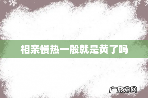 相亲慢热一般就是黄了吗