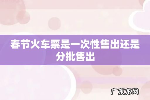 春节火车票是一次性售出还是分批售出