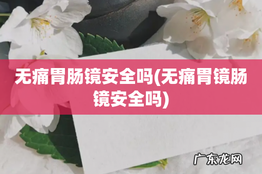 无痛胃镜肠镜安全吗 无痛胃肠镜安全吗