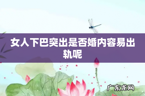 女人下巴突出是否婚内容易出轨呢