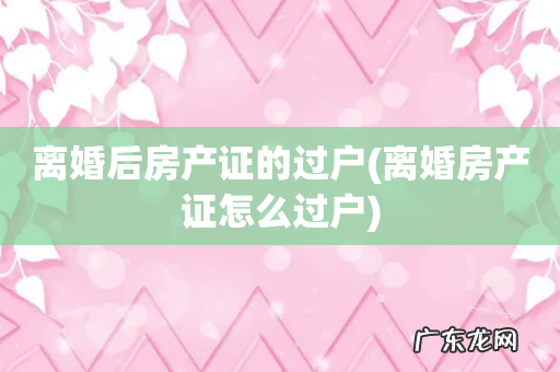 离婚房产证怎么过户 离婚后房产证的过户